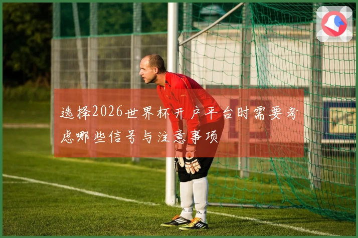 选择2026世界杯开户平台时需要考虑哪些信号与注意事项