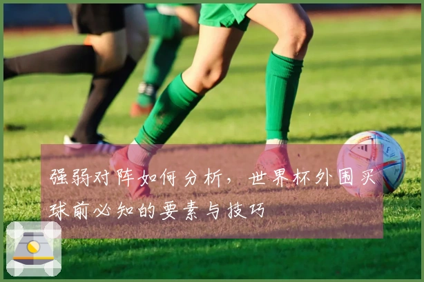 强弱对阵如何分析，世界杯外围买球前必知的要素与技巧
