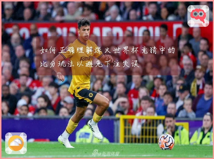 如何正确理解烽火世界杯竞猜中的比分玩法以避免下注失误