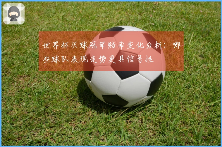 世界杯买球冠军赔率变化分析：哪些球队表现走势更具信号性