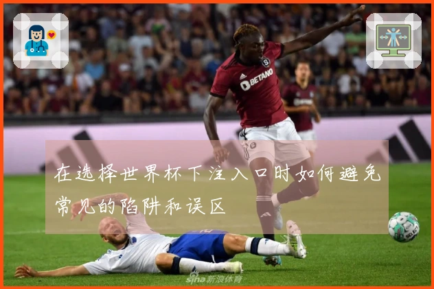 在选择世界杯下注入口时如何避免常见的陷阱和误区