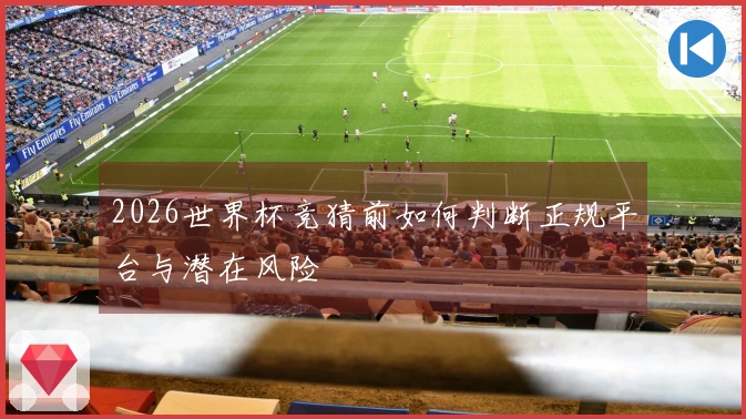 2026世界杯竞猜前如何判断正规平台与潜在风险
