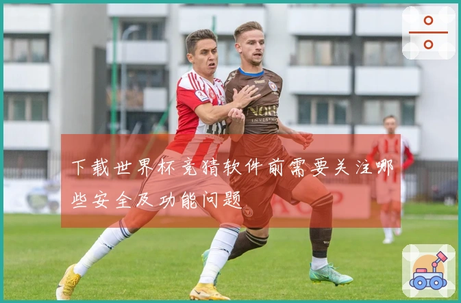 下载世界杯竞猜软件前需要关注哪些安全及功能问题