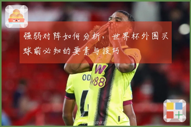 强弱对阵如何分析，世界杯外围买球前必知的要素与技巧