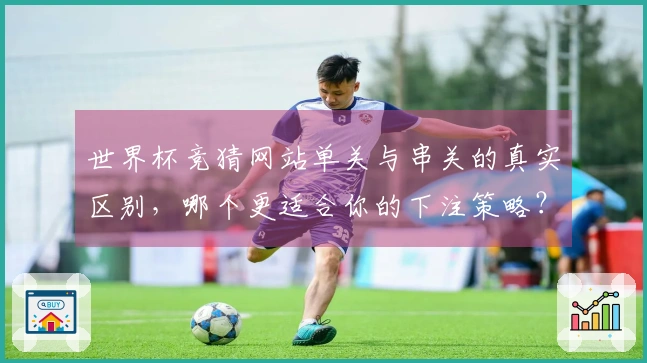世界杯竞猜网站单关与串关的真实区别，哪个更适合你的下注策略？