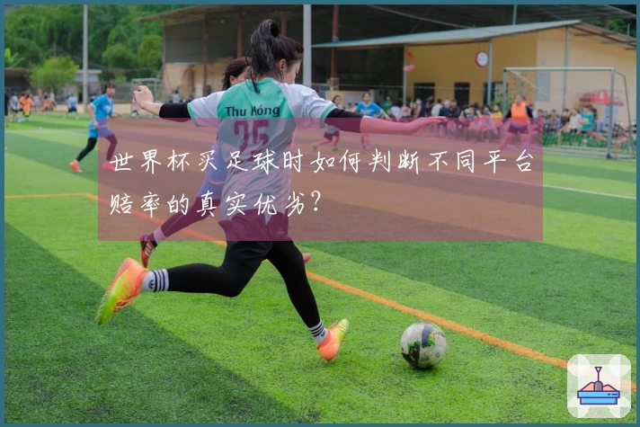 世界杯买足球时如何判断不同平台赔率的真实优劣？