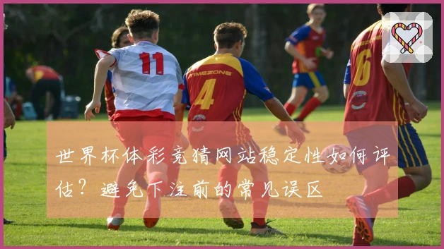 世界杯体彩竞猜网站稳定性如何评估？避免下注前的常见误区