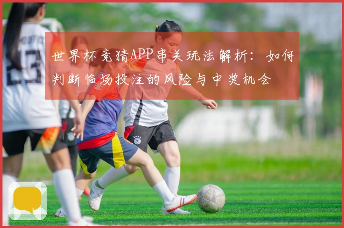 世界杯竞猜APP串关玩法解析：如何判断临场投注的风险与中奖机会