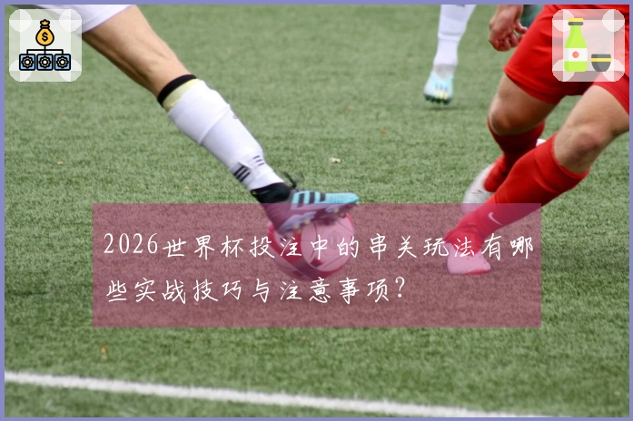 2026世界杯投注中的串关玩法有哪些实战技巧与注意事项？