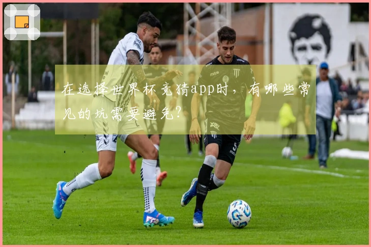 在选择世界杯竞猜app时，有哪些常见的坑需要避免？