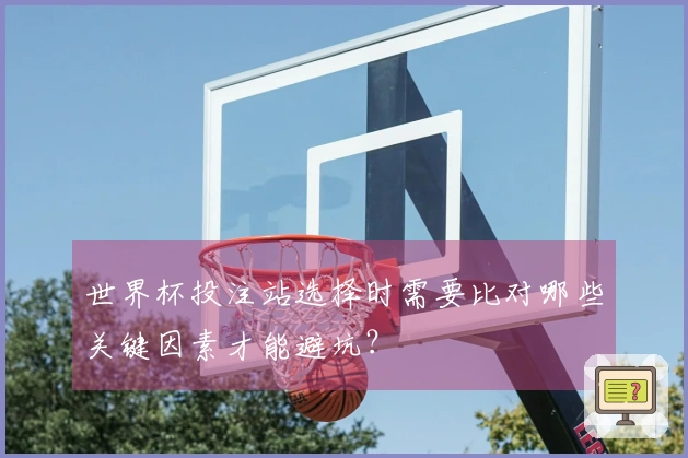 世界杯投注站选择时需要比对哪些关键因素才能避坑？