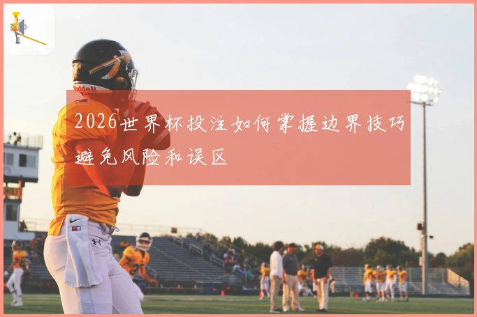 2026世界杯投注如何掌握边界技巧避免风险和误区