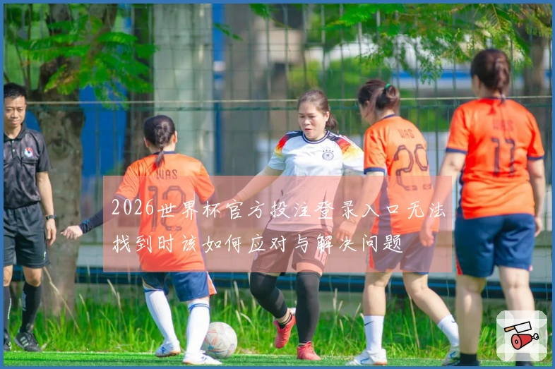 2026世界杯官方投注登录入口无法找到时该如何应对与解决问题
