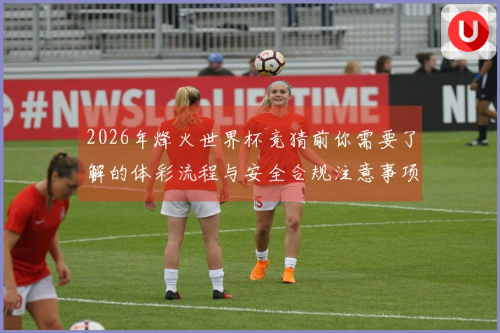 2026年烽火世界杯竞猜前你需要了解的体彩流程与安全合规注意事项