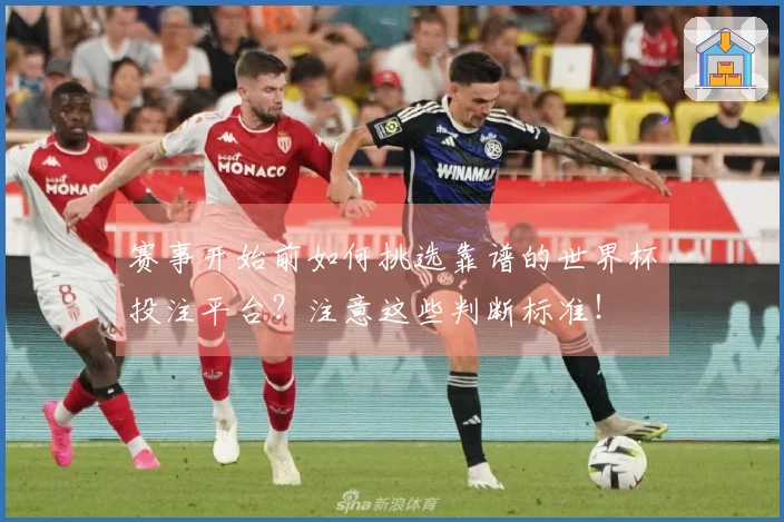 赛事开始前如何挑选靠谱的世界杯投注平台？注意这些判断标准！