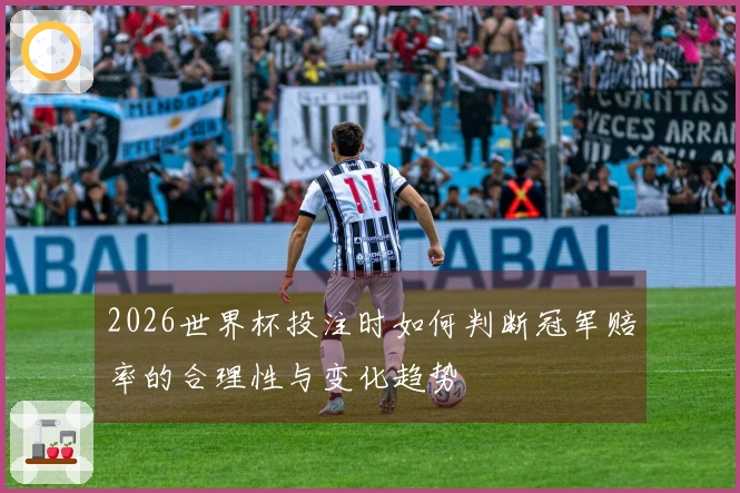 2026世界杯投注时如何判断冠军赔率的合理性与变化趋势