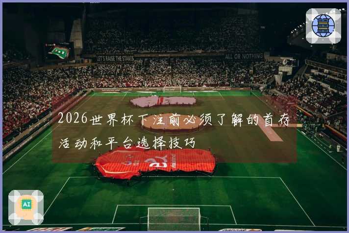 2026世界杯下注前必须了解的首存活动和平台选择技巧