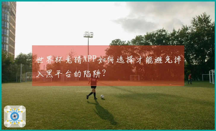 世界杯竞猜APP如何选择才能避免掉入黑平台的陷阱？