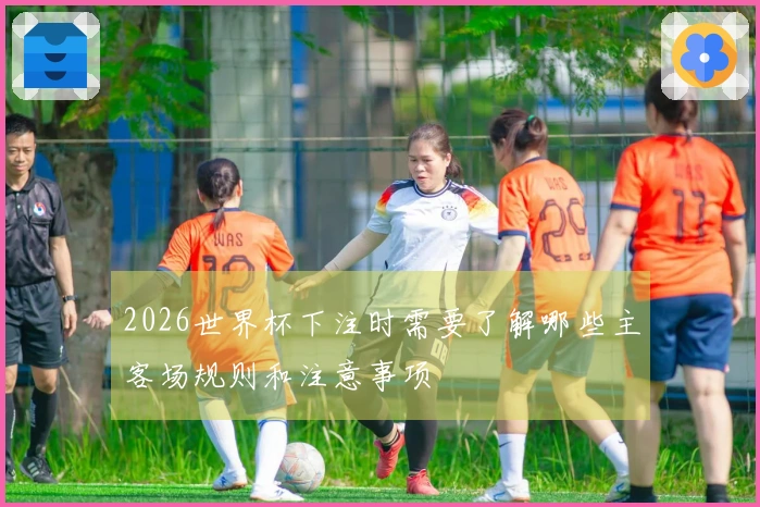 2026世界杯下注时需要了解哪些主客场规则和注意事项