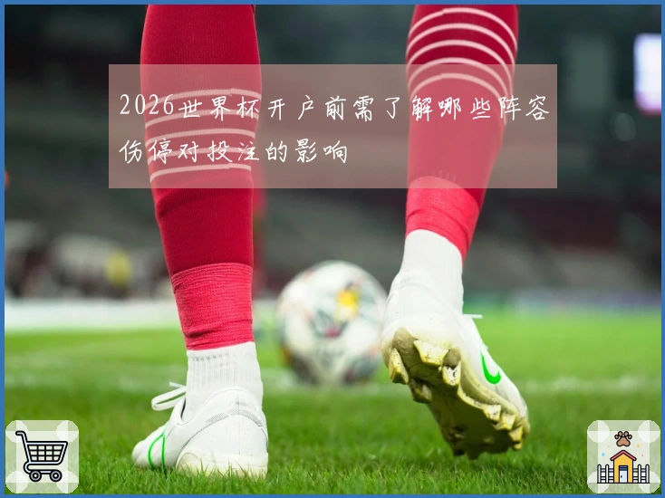 2026世界杯开户前需了解哪些阵容伤停对投注的影响