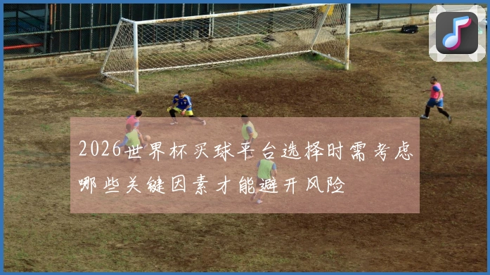 2026世界杯买球平台选择时需考虑哪些关键因素才能避开风险