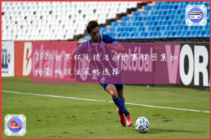 2026世界杯竞猜活动的赛程密集如何影响投注策略选择