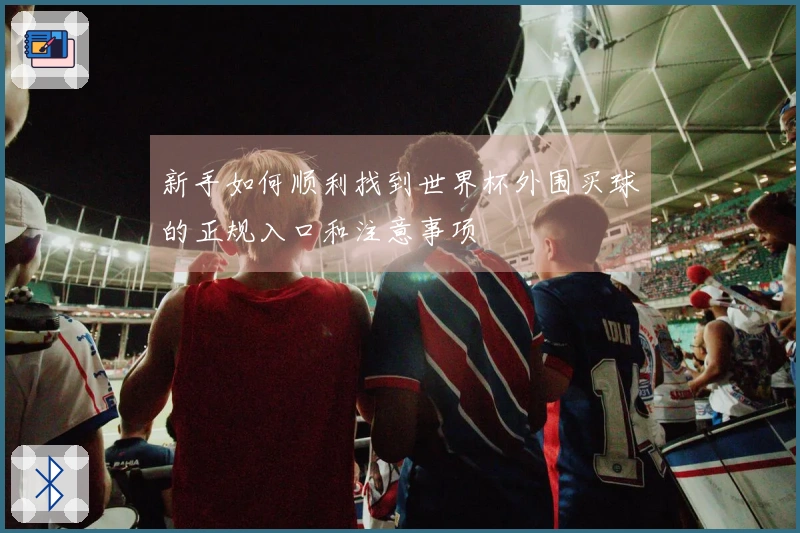 新手如何顺利找到世界杯外围买球的正规入口和注意事项