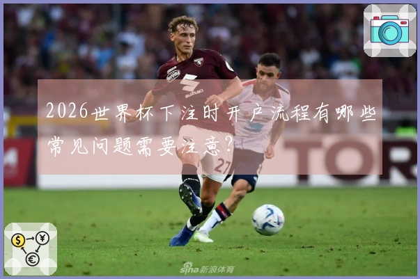 2026世界杯下注时开户流程有哪些常见问题需要注意？