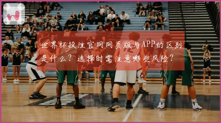 世界杯投注官网网页版与APP的区别是什么？选择时需注意哪些风险？