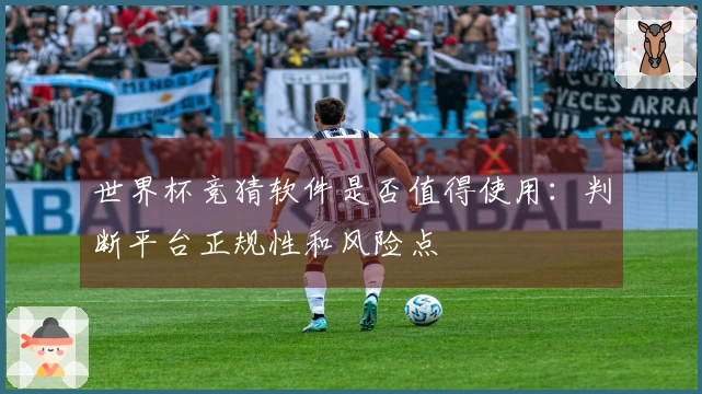 世界杯竞猜软件是否值得使用：判断平台正规性和风险点
