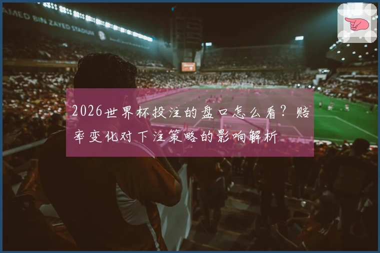 2026世界杯投注的盘口怎么看？赔率变化对下注策略的影响解析