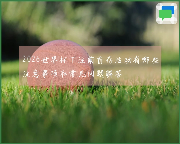 2026世界杯下注前首存活动有哪些注意事项和常见问题解答
