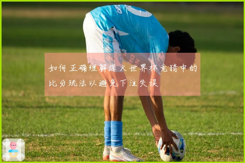 如何正确理解烽火世界杯竞猜中的比分玩法以避免下注失误