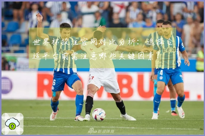 世界杯投注官网对比分析：选择合适平台前需注意哪些关键因素？