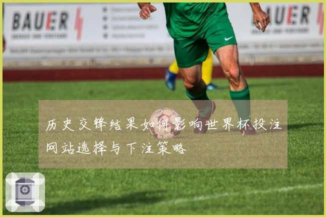 历史交锋结果如何影响世界杯投注网站选择与下注策略