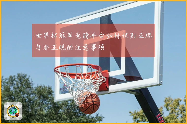 世界杯冠军竞猜平台如何识别正规与非正规的注意事项