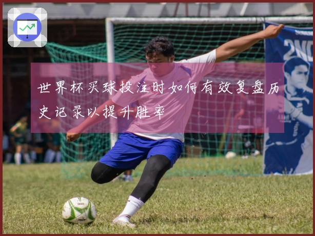 世界杯买球投注时如何有效复盘历史记录以提升胜率