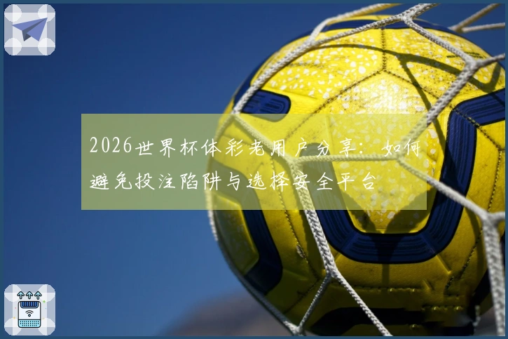 2026世界杯体彩老用户分享：如何避免投注陷阱与选择安全平台