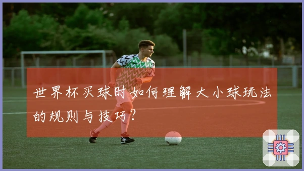 世界杯买球时如何理解大小球玩法的规则与技巧？