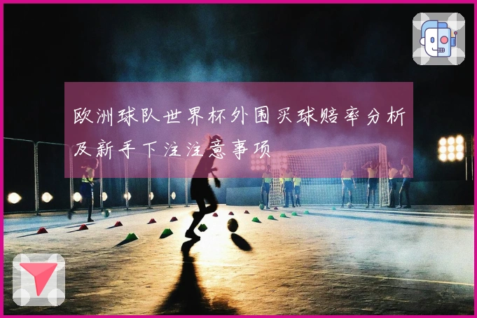 欧洲球队世界杯外围买球赔率分析及新手下注注意事项
