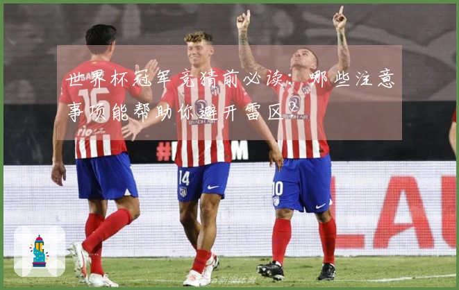 世界杯冠军竞猜前必读：哪些注意事项能帮助你避开雷区？