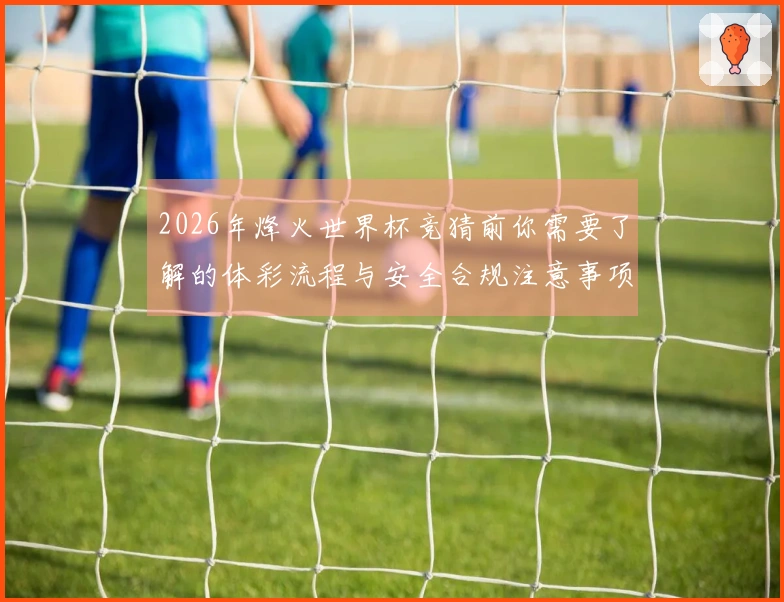2026年烽火世界杯竞猜前你需要了解的体彩流程与安全合规注意事项