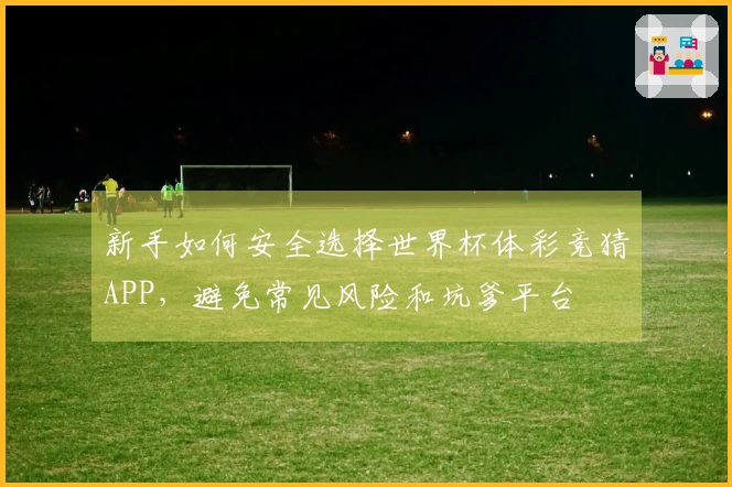新手如何安全选择世界杯体彩竞猜APP，避免常见风险和坑爹平台