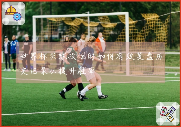 世界杯买球投注时如何有效复盘历史记录以提升胜率