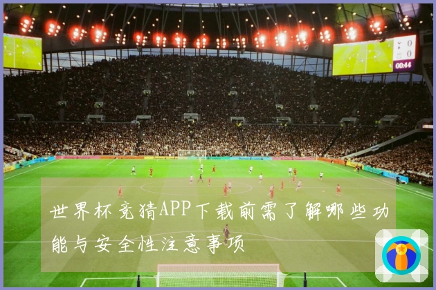 世界杯竞猜APP下载前需了解哪些功能与安全性注意事项