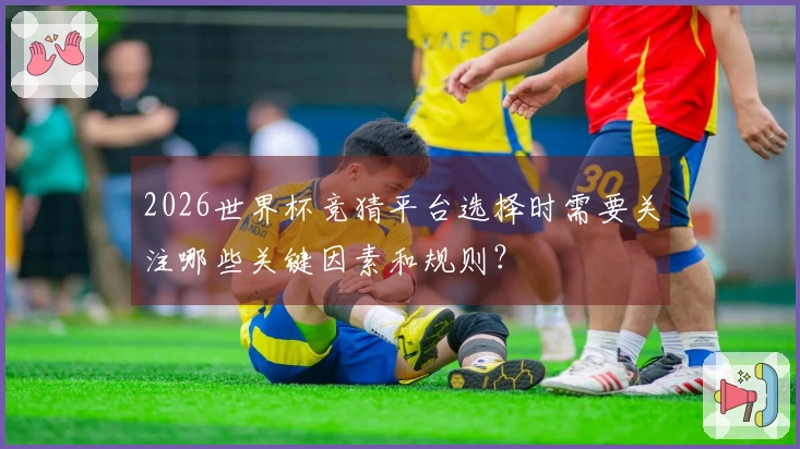 2026世界杯竞猜平台选择时需要关注哪些关键因素和规则？