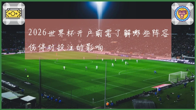 2026世界杯开户前需了解哪些阵容伤停对投注的影响