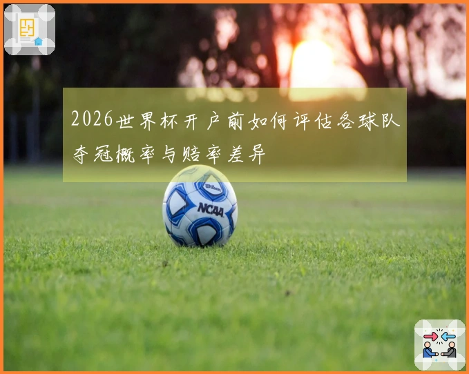 2026世界杯开户前如何评估各球队夺冠概率与赔率差异
