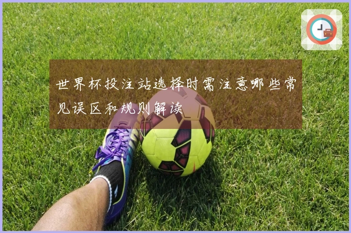 世界杯投注站选择时需注意哪些常见误区和规则解读