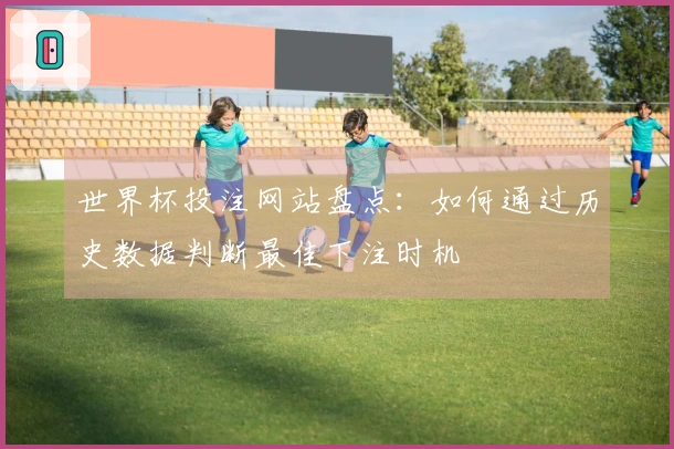 世界杯投注网站盘点：如何通过历史数据判断最佳下注时机